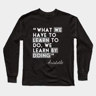 What we have to learn to do, we learn by doing Long Sleeve T-Shirt